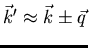 $\vec{k}^{\prime} \approx
\vec{k} \pm \vec{q}$