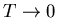 $T \rightarrow 0$