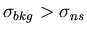 $\sigma_{bkg}> \sigma_{ns}$
