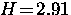 $H \! = \! 2.91$